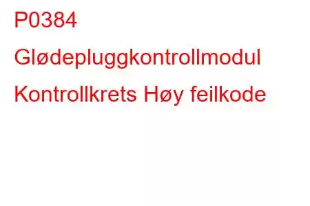 P0384 Glødepluggkontrollmodul Kontrollkrets Høy feilkode