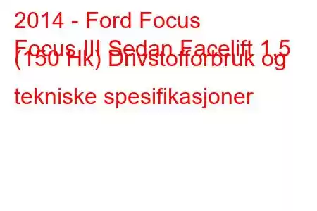 2014 - Ford Focus
Focus III Sedan Facelift 1,5 (150 Hk) Drivstofforbruk og tekniske spesifikasjoner