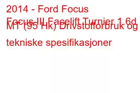 2014 - Ford Focus
Focus III Facelift Turnier 1.6d MT (95 Hk) Drivstofforbruk og tekniske spesifikasjoner