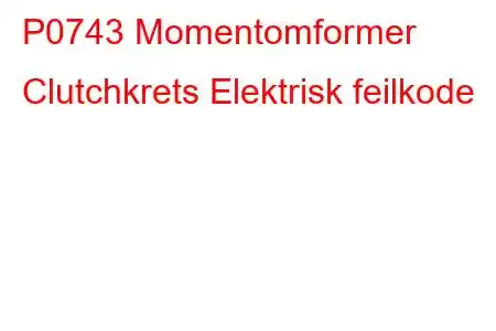 P0743 Momentomformer Clutchkrets Elektrisk feilkode