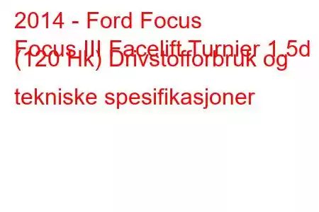 2014 - Ford Focus
Focus III Facelift Turnier 1.5d (120 Hk) Drivstofforbruk og tekniske spesifikasjoner