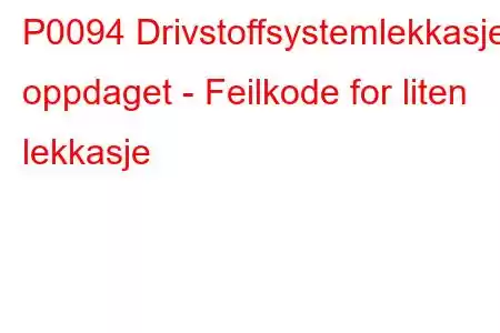 P0094 Drivstoffsystemlekkasje oppdaget - Feilkode for liten lekkasje