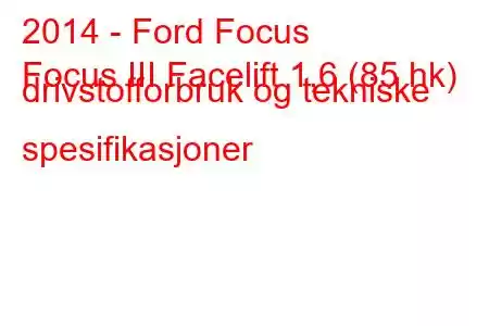 2014 - Ford Focus
Focus III Facelift 1,6 (85 hk) drivstofforbruk og tekniske spesifikasjoner