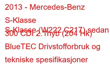 2013 - Mercedes-Benz S-Klasse
S-Klasse (W222,C217) sedan 300 CDI 2.1hyb (204 Hk) BlueTEC Drivstofforbruk og tekniske spesifikasjoner