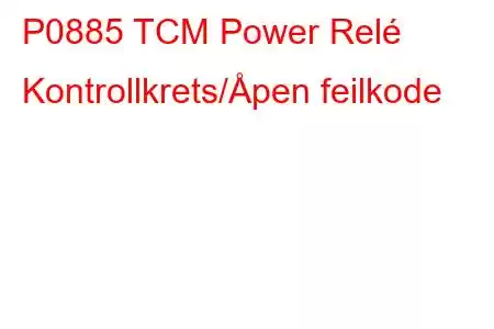 P0885 TCM Power Relé Kontrollkrets/Åpen feilkode