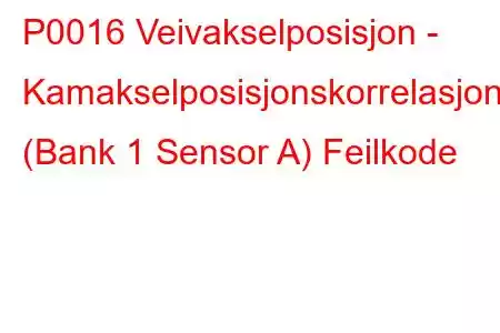 P0016 Veivakselposisjon - Kamakselposisjonskorrelasjon (Bank 1 Sensor A) Feilkode