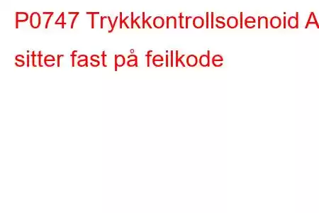 P0747 Trykkkontrollsolenoid A sitter fast på feilkode