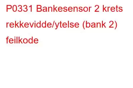 P0331 Bankesensor 2 krets rekkevidde/ytelse (bank 2) feilkode