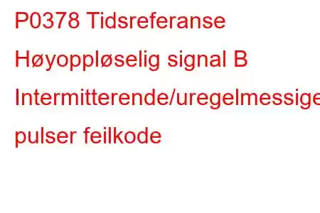 P0378 Tidsreferanse Høyoppløselig signal B Intermitterende/uregelmessige pulser feilkode