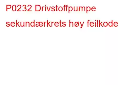 P0232 Drivstoffpumpe sekundærkrets høy feilkode