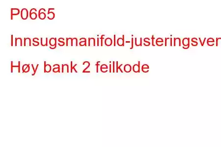 P0665 Innsugsmanifold-justeringsventilkontrollkrets Høy bank 2 feilkode