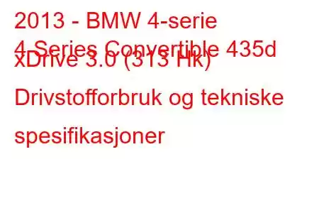 2013 - BMW 4-serie
4 Series Convertible 435d xDrive 3.0 (313 Hk) Drivstofforbruk og tekniske spesifikasjoner