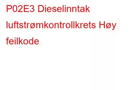 P02E3 Dieselinntak luftstrømkontrollkrets Høy feilkode