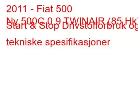 2011 - Fiat 500
Ny 500C 0.9 TWINAIR (85 Hk) Start & Stop Drivstofforbruk og tekniske spesifikasjoner