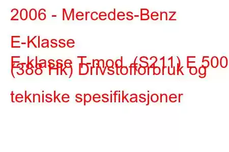 2006 - Mercedes-Benz E-Klasse
E-klasse T-mod. (S211) E 500 (388 Hk) Drivstofforbruk og tekniske spesifikasjoner