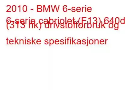 2010 - BMW 6-serie
6-serie cabriolet (F13) 640d (313 hk) drivstofforbruk og tekniske spesifikasjoner