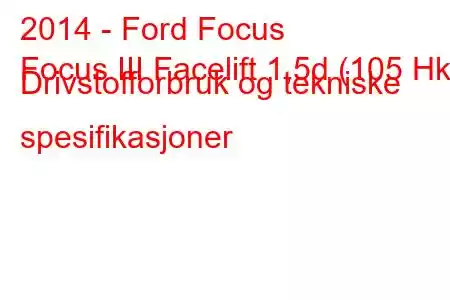 2014 - Ford Focus
Focus III Facelift 1,5d (105 Hk) Drivstofforbruk og tekniske spesifikasjoner