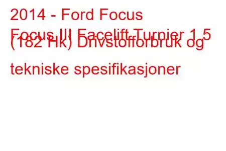 2014 - Ford Focus
Focus III Facelift Turnier 1.5 (182 Hk) Drivstofforbruk og tekniske spesifikasjoner