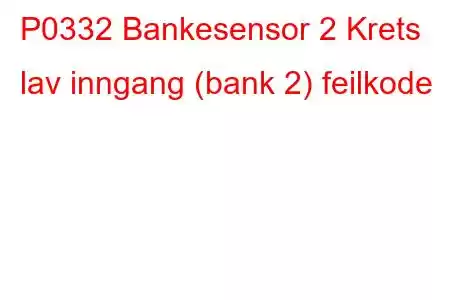 P0332 Bankesensor 2 Krets lav inngang (bank 2) feilkode