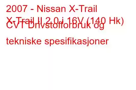 2007 - Nissan X-Trail
X-Trail II 2.0 i 16V (140 Hk) CVT Drivstofforbruk og tekniske spesifikasjoner