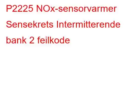 P2225 NOx-sensorvarmer Sensekrets Intermitterende bank 2 feilkode