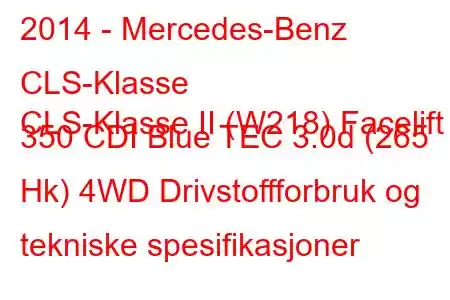 2014 - Mercedes-Benz CLS-Klasse
CLS-Klasse II (W218) Facelift 350 CDI Blue TEC 3.0d (265 Hk) 4WD Drivstoffforbruk og tekniske spesifikasjoner