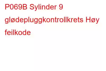 P069B Sylinder 9 glødepluggkontrollkrets Høy feilkode