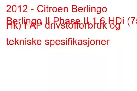 2012 - Citroen Berlingo
Berlingo II Phase II 1.6 HDi (75 Hk) FAP drivstofforbruk og tekniske spesifikasjoner