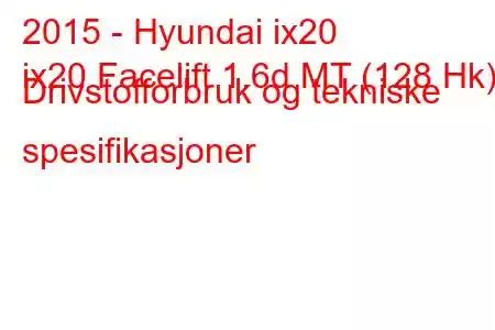 2015 - Hyundai ix20
ix20 Facelift 1.6d MT (128 Hk) Drivstofforbruk og tekniske spesifikasjoner