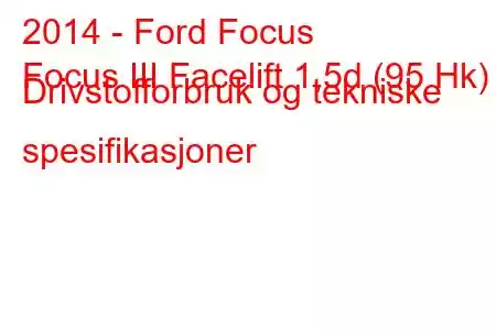 2014 - Ford Focus
Focus III Facelift 1,5d (95 Hk) Drivstofforbruk og tekniske spesifikasjoner