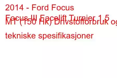 2014 - Ford Focus
Focus III Facelift Turnier 1,5 MT (150 Hk) Drivstofforbruk og tekniske spesifikasjoner