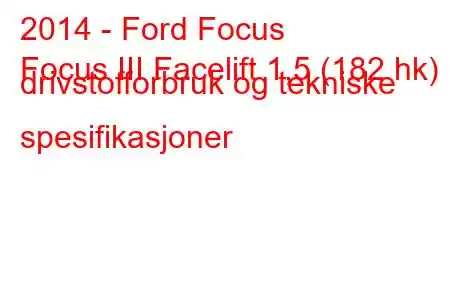 2014 - Ford Focus
Focus III Facelift 1,5 (182 hk) drivstofforbruk og tekniske spesifikasjoner