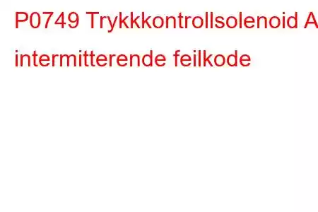 P0749 Trykkkontrollsolenoid A intermitterende feilkode