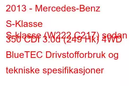 2013 - Mercedes-Benz S-Klasse
S-klasse (W222,C217) sedan 350 CDI 3.0d (249 Hk) 4WD BlueTEC Drivstofforbruk og tekniske spesifikasjoner