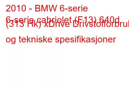 2010 - BMW 6-serie
6-serie cabriolet (F13) 640d (313 Hk) xDrive Drivstofforbruk og tekniske spesifikasjoner