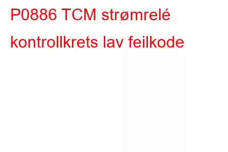 P0886 TCM strømrelé kontrollkrets lav feilkode