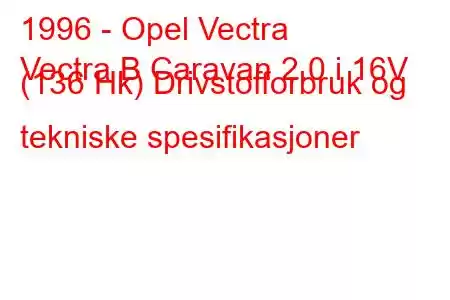 1996 - Opel Vectra
Vectra B Caravan 2.0 i 16V (136 Hk) Drivstofforbruk og tekniske spesifikasjoner