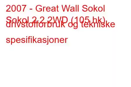 2007 - Great Wall Sokol
Sokol 2.2 2WD (105 hk) drivstofforbruk og tekniske spesifikasjoner