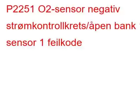 P2251 O2-sensor negativ strømkontrollkrets/åpen bank 1 sensor 1 feilkode