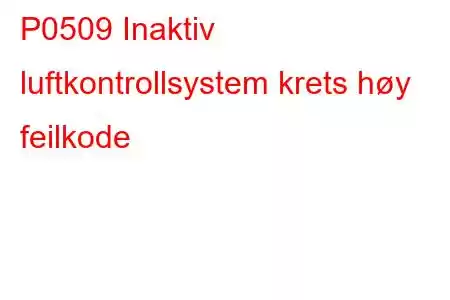 P0509 Inaktiv luftkontrollsystem krets høy feilkode