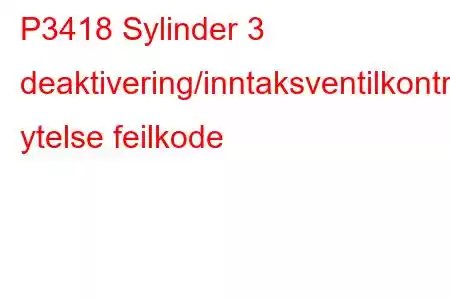 P3418 Sylinder 3 deaktivering/inntaksventilkontrollkrets ytelse feilkode