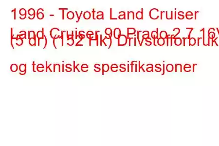 1996 - Toyota Land Cruiser
Land Cruiser 90 Prado 2.7 16V (5 dr) (152 Hk) Drivstofforbruk og tekniske spesifikasjoner