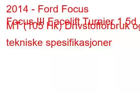 2014 - Ford Focus
Focus III Facelift Turnier 1.5d MT (105 Hk) Drivstofforbruk og tekniske spesifikasjoner