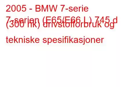 2005 - BMW 7-serie
7-serien (E65/E66 L) 745 d (300 hk) drivstofforbruk og tekniske spesifikasjoner