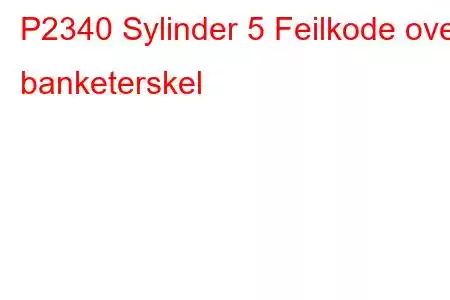 P2340 Sylinder 5 Feilkode over banketerskel