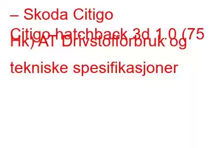 – Skoda Citigo
Citigo hatchback 3d 1.0 (75 Hk) AT Drivstofforbruk og tekniske spesifikasjoner