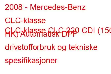 2008 - Mercedes-Benz CLC-klasse
CLC-klasse CLC 220 CDI (150 HK) Automatisk DPF drivstofforbruk og tekniske spesifikasjoner