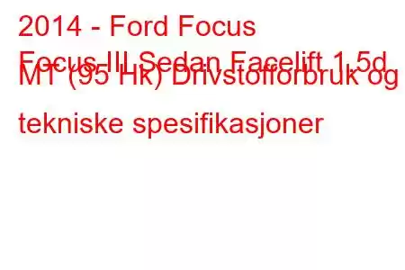 2014 - Ford Focus
Focus III Sedan Facelift 1.5d MT (95 Hk) Drivstofforbruk og tekniske spesifikasjoner