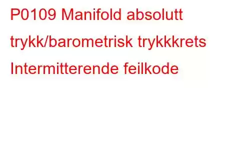 P0109 Manifold absolutt trykk/barometrisk trykkkrets Intermitterende feilkode