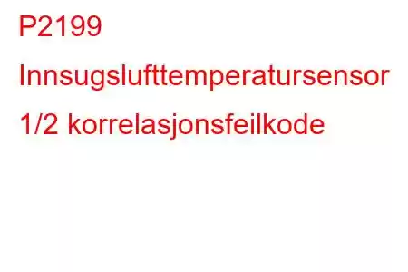 P2199 Innsugslufttemperatursensor 1/2 korrelasjonsfeilkode